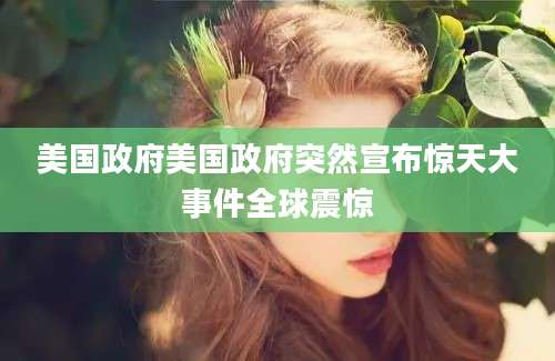 美国政府美国政府突然宣布惊天大事件全球震惊