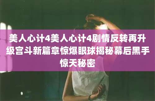 美人心计4美人心计4剧情反转再升级宫斗新篇章惊爆眼球揭秘幕后黑手惊天秘密