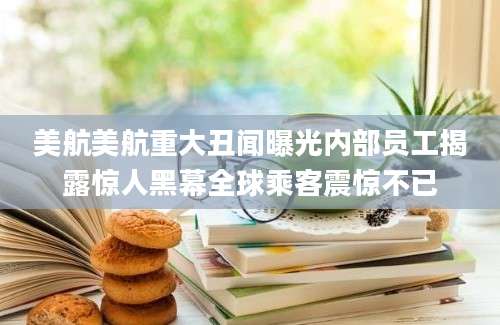 美航美航重大丑闻曝光内部员工揭露惊人黑幕全球乘客震惊不已