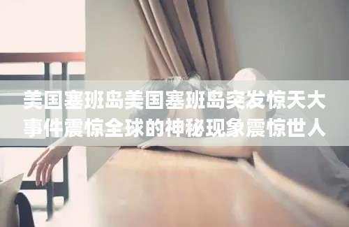 美国塞班岛美国塞班岛突发惊天大事件震惊全球的神秘现象震惊世人