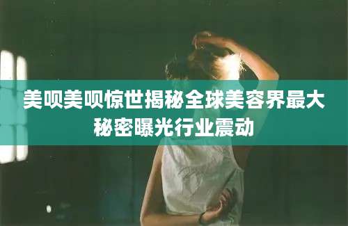 美呗美呗惊世揭秘全球美容界最大秘密曝光行业震动