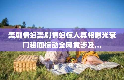 美剧情妇美剧情妇惊人真相曝光豪门秘闻惊动全网竟涉及...