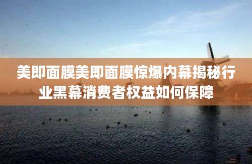 美即面膜美即面膜惊爆内幕揭秘行业黑幕消费者权益如何保障
