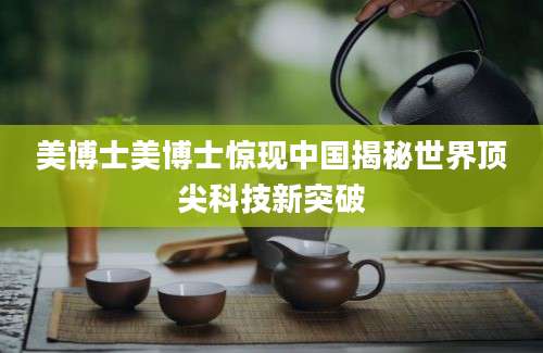美博士美博士惊现中国揭秘世界顶尖科技新突破