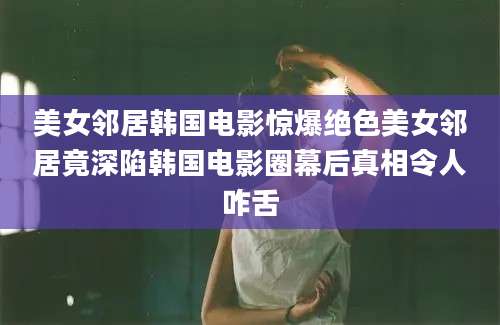 美女邻居韩国电影惊爆绝色美女邻居竟深陷韩国电影圈幕后真相令人咋舌