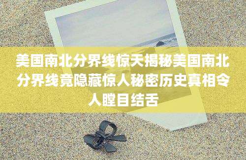 美国南北分界线惊天揭秘美国南北分界线竟隐藏惊人秘密历史真相令人瞠目结舌