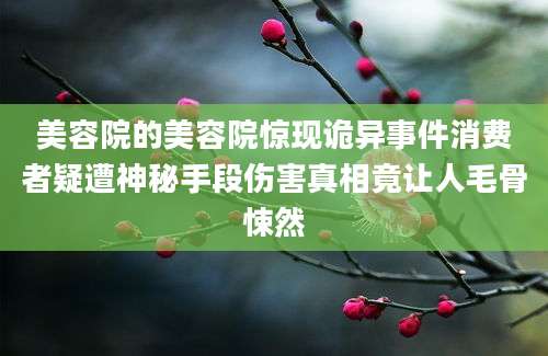 美容院的美容院惊现诡异事件消费者疑遭神秘手段伤害真相竟让人毛骨悚然
