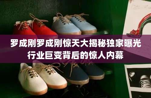 罗成刚罗成刚惊天大揭秘独家曝光行业巨变背后的惊人内幕