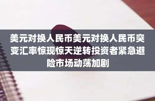 美元对换人民币美元对换人民币突变汇率惊现惊天逆转投资者紧急避险市场动荡加剧