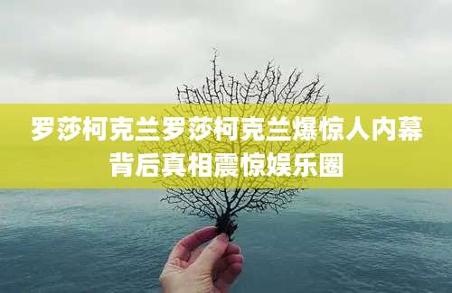 罗莎柯克兰罗莎柯克兰爆惊人内幕背后真相震惊娱乐圈