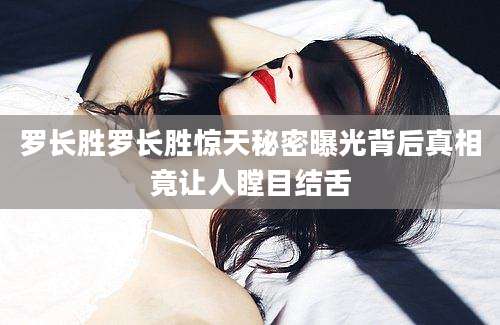 罗长胜罗长胜惊天秘密曝光背后真相竟让人瞠目结舌