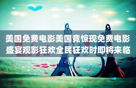 美国免费电影美国竟惊现免费电影盛宴观影狂欢全民狂欢时即将来临