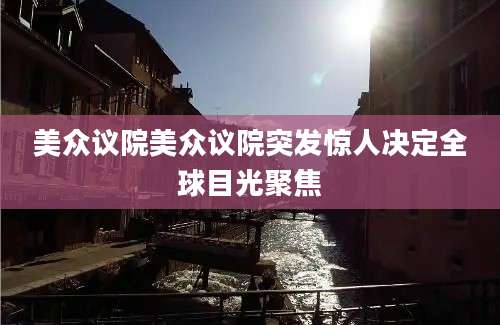 美众议院美众议院突发惊人决定全球目光聚焦