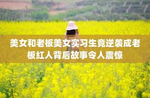 美女和老板美女实习生竟逆袭成老板红人背后故事令人震惊