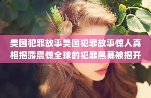 美国犯罪故事美国犯罪故事惊人真相揭露震惊全球的犯罪黑幕被揭开