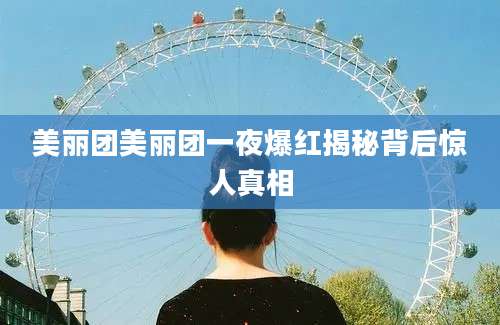 美丽团美丽团一夜爆红揭秘背后惊人真相