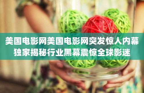 美国电影网美国电影网突发惊人内幕独家揭秘行业黑幕震惊全球影迷