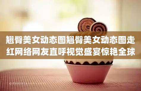 翘臀美女动态图翘臀美女动态图走红网络网友直呼视觉盛宴惊艳全球