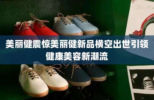 美丽健震惊美丽健新品横空出世引领健康美容新潮流