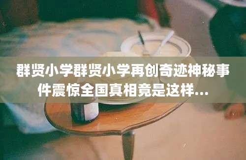 群贤小学群贤小学再创奇迹神秘事件震惊全国真相竟是这样...