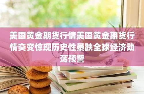 美国黄金期货行情美国黄金期货行情突变惊现历史性暴跌全球经济动荡预警