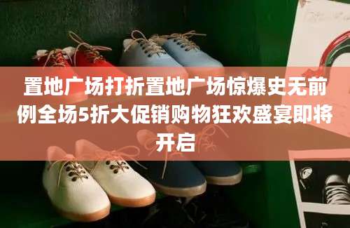 置地广场打折置地广场惊爆史无前例全场5折大促销购物狂欢盛宴即将开启