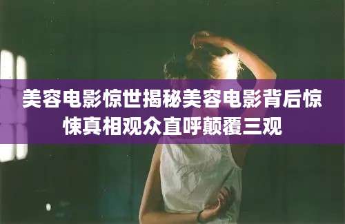 美容电影惊世揭秘美容电影背后惊悚真相观众直呼颠覆三观