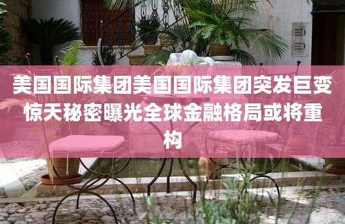 美国国际集团美国国际集团突发巨变惊天秘密曝光全球金融格局或将重构