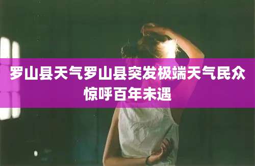 罗山县天气罗山县突发极端天气民众惊呼百年未遇