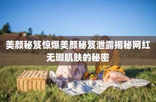 美颜秘笈惊爆美颜秘笈泄露揭秘网红无瑕肌肤的秘密