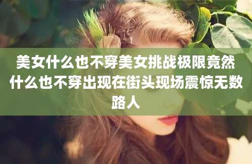 美女什么也不穿美女挑战极限竟然什么也不穿出现在街头现场震惊无数路人