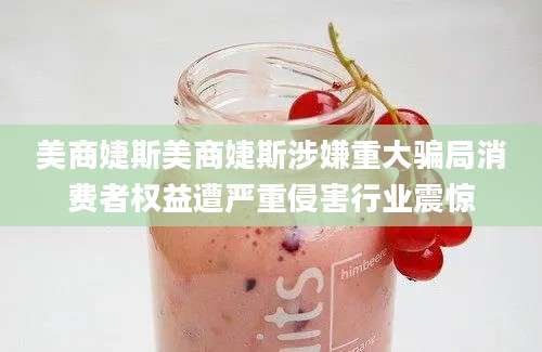 美商婕斯美商婕斯涉嫌重大骗局消费者权益遭严重侵害行业震惊