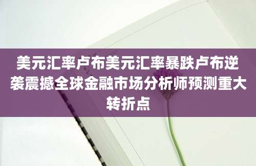 美元汇率卢布美元汇率暴跌卢布逆袭震撼全球金融市场分析师预测重大转折点