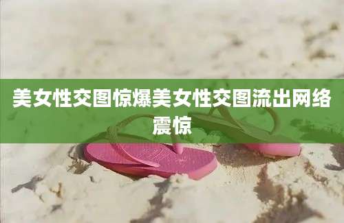 美女性交图惊爆美女性交图流出网络震惊