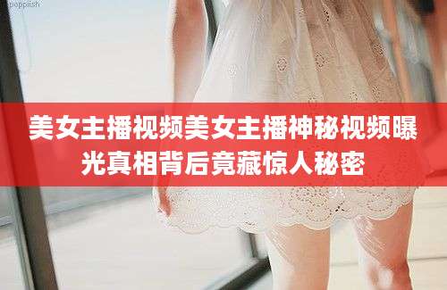 美女主播视频美女主播神秘视频曝光真相背后竟藏惊人秘密
