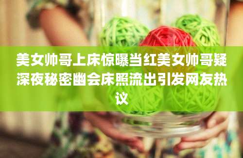 美女帅哥上床惊曝当红美女帅哥疑深夜秘密幽会床照流出引发网友热议