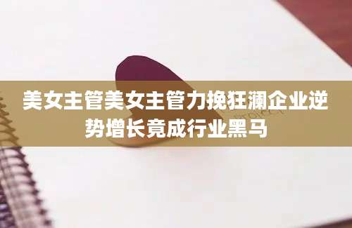 美女主管美女主管力挽狂澜企业逆势增长竟成行业黑马