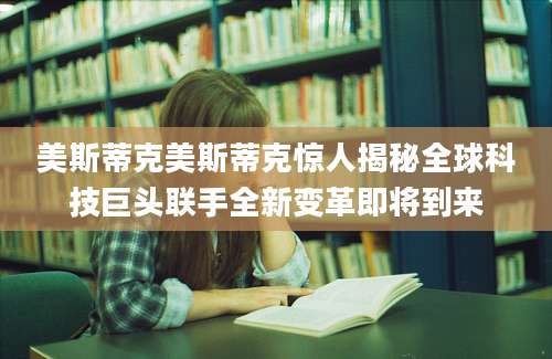 美斯蒂克美斯蒂克惊人揭秘全球科技巨头联手全新变革即将到来