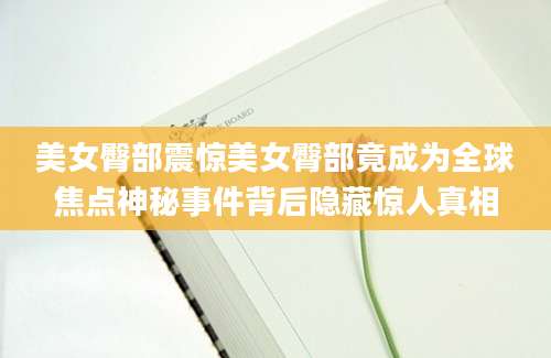 美女臀部震惊美女臀部竟成为全球焦点神秘事件背后隐藏惊人真相