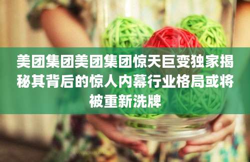 美团集团美团集团惊天巨变独家揭秘其背后的惊人内幕行业格局或将被重新洗牌
