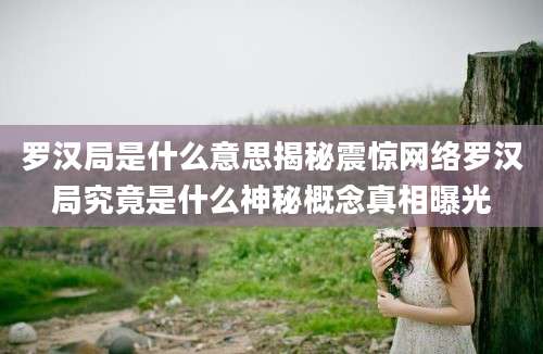 罗汉局是什么意思揭秘震惊网络罗汉局究竟是什么神秘概念真相曝光