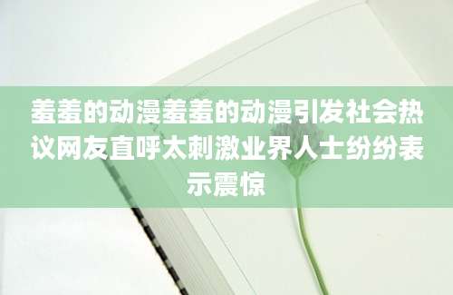 羞羞的动漫羞羞的动漫引发社会热议网友直呼太刺激业界人士纷纷表示震惊