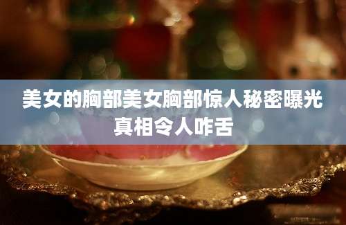 美女的胸部美女胸部惊人秘密曝光真相令人咋舌