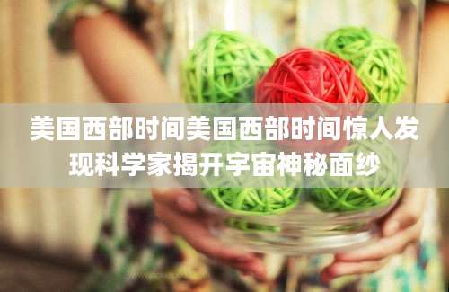 美国西部时间美国西部时间惊人发现科学家揭开宇宙神秘面纱