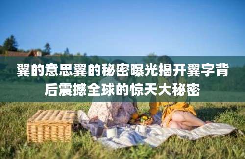 翼的意思翼的秘密曝光揭开翼字背后震撼全球的惊天大秘密