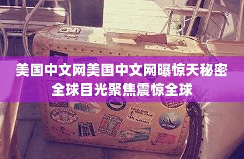 美国中文网美国中文网曝惊天秘密全球目光聚焦震惊全球