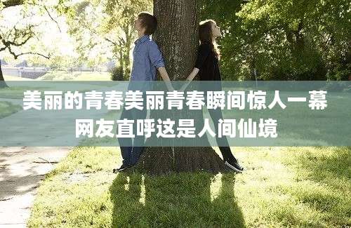 美丽的青春美丽青春瞬间惊人一幕网友直呼这是人间仙境