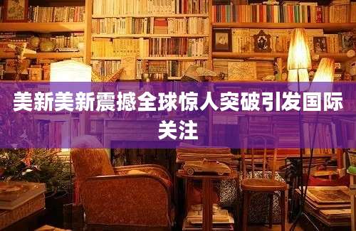 美新美新震撼全球惊人突破引发国际关注