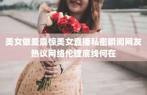 美女做爰震惊美女直播私密瞬间网友热议网络伦理底线何在
