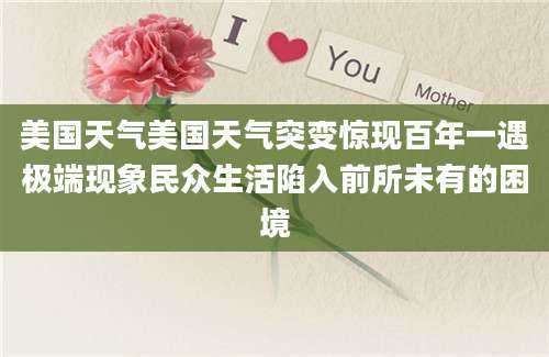 美国天气美国天气突变惊现百年一遇极端现象民众生活陷入前所未有的困境